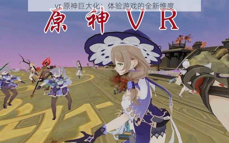 vr 原神巨大化：体验游戏的全新维度