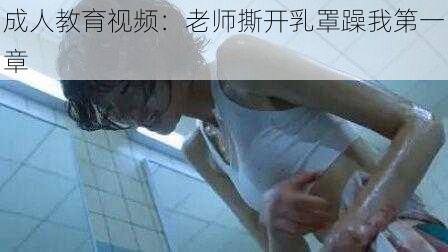 成人教育视频：老师撕开乳罩躁我第一章