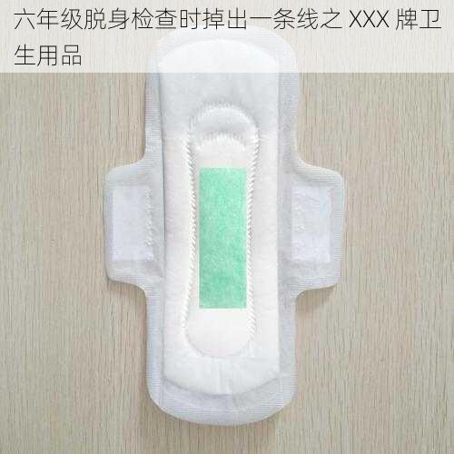 六年级脱身检查时掉出一条线之 XXX 牌卫生用品