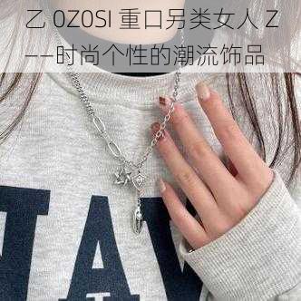 乙 0Z0SI 重口另类女人 Z——时尚个性的潮流饰品