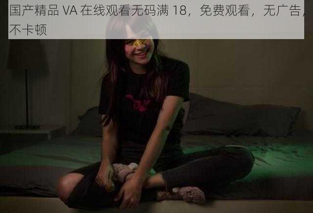 国产精品 VA 在线观看无码满 18，免费观看，无广告，不卡顿