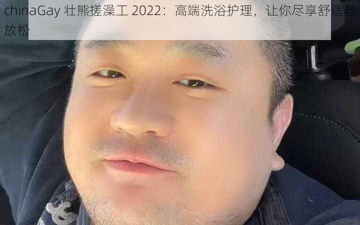 chinaGay 壮熊搓澡工 2022：高端洗浴护理，让你尽享舒适与放松