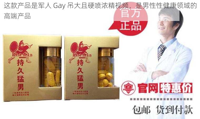 这款产品是军人 Gay 吊大且硬喷浓精视频，是男性性健康领域的高端产品