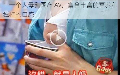 ：一个人母乳国产 AV，富含丰富的营养和独特的口感