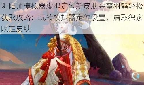 阴阳师模拟器虚拟定位新皮肤金銮羽鹤轻松获取攻略：玩转模拟器定位设置，赢取独家限定皮肤