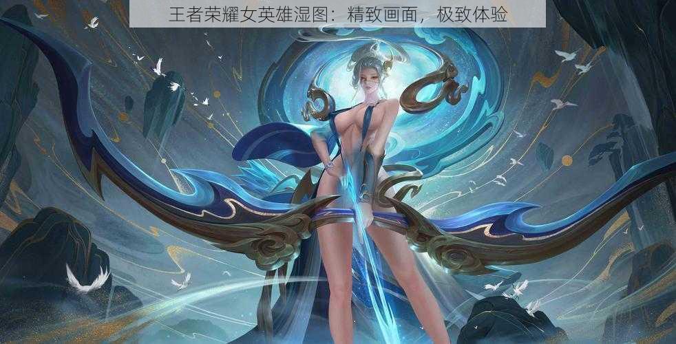 王者荣耀女英雄湿图：精致画面，极致体验