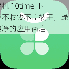 搞机 10time 下载不收钱不盖被子，绿色纯净的应用商店