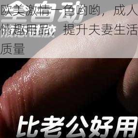 欧美激情一色哟哟，成人情趣用品，提升夫妻生活质量