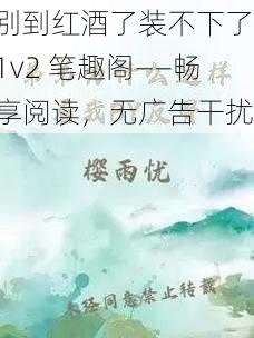 别到红酒了装不下了 1v2 笔趣阁——畅享阅读，无广告干扰