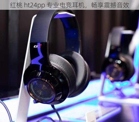 红桃 ht24pp 专业电竞耳机，畅享震撼音效