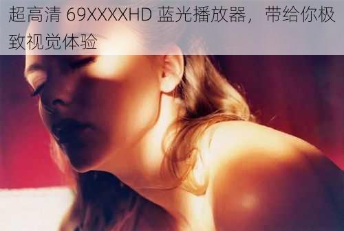 超高清 69XXXXHD 蓝光播放器，带给你极致视觉体验