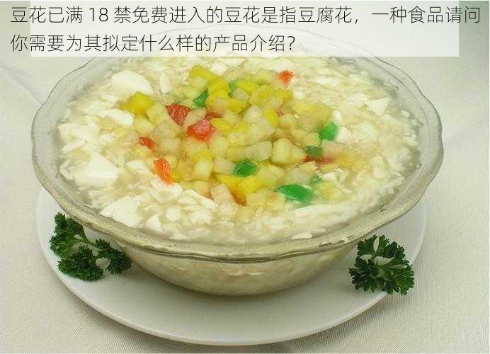 豆花已满 18 禁免费进入的豆花是指豆腐花，一种食品请问你需要为其拟定什么样的产品介绍？