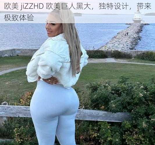 欧美 jiZZHD 欧美巨人黑大，独特设计，带来极致体验