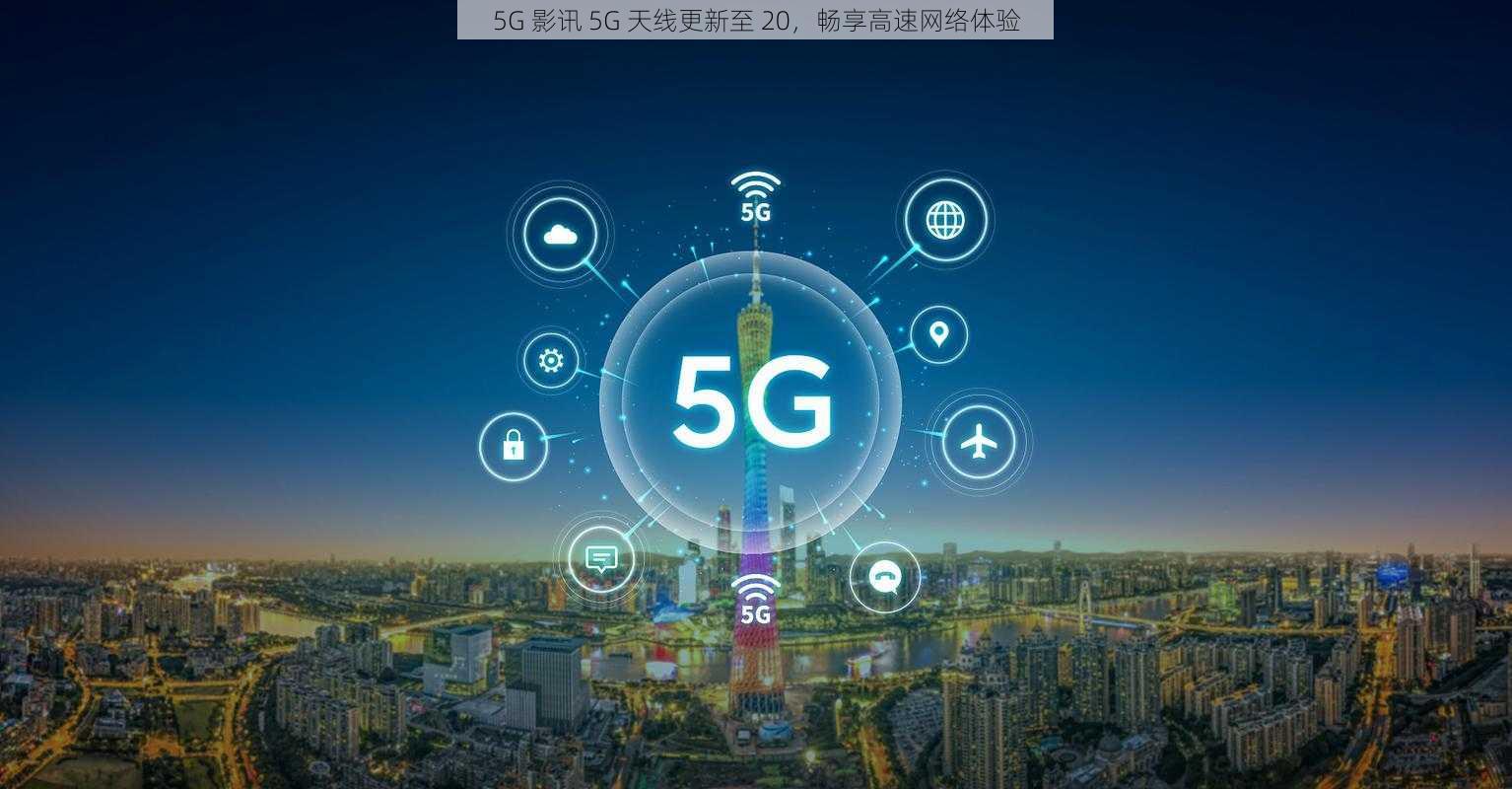 5G 影讯 5G 天线更新至 20，畅享高速网络体验