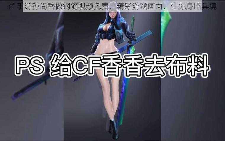 cf 手游孙尚香做钢筋视频免费，精彩游戏画面，让你身临其境