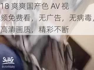 18 爽爽国产色 AV 视频免费看，无广告，无病毒，高清画质，精彩不断