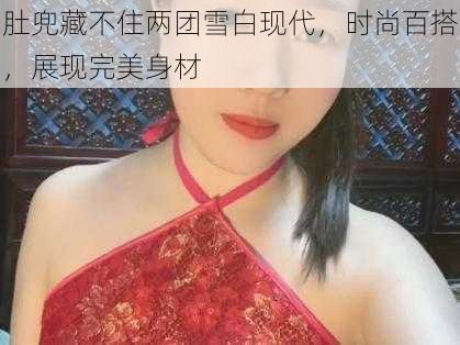 肚兜藏不住两团雪白现代，时尚百搭，展现完美身材