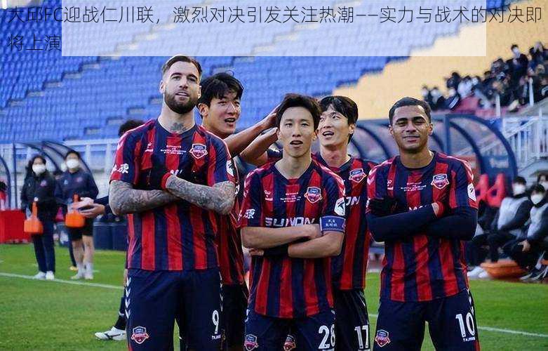 大邱FC迎战仁川联，激烈对决引发关注热潮——实力与战术的对决即将上演