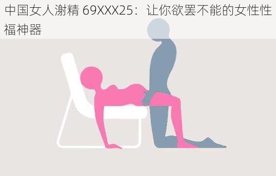 中国女人㴬精 69XXX25：让你欲罢不能的女性性福神器