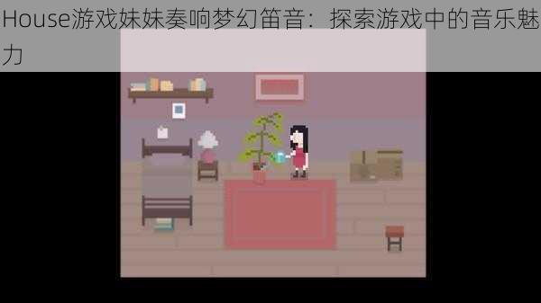 House游戏妹妹奏响梦幻笛音：探索游戏中的音乐魅力