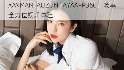 XAXMANTAUZUNHAYAAPP360，畅享全方位娱乐体验