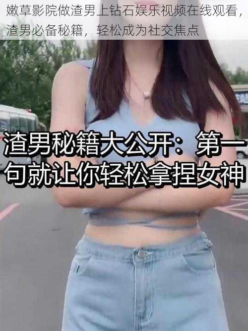 嫩草影院做渣男上钻石娱乐视频在线观看，渣男必备秘籍，轻松成为社交焦点