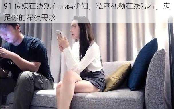 91 传媒在线观看无码少妇，私密视频在线观看，满足你的深夜需求