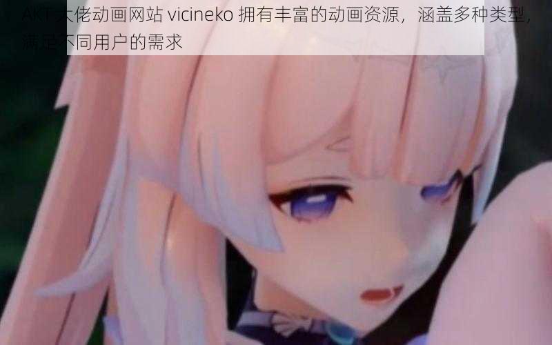 AKT 大佬动画网站 vicineko 拥有丰富的动画资源，涵盖多种类型，满足不同用户的需求