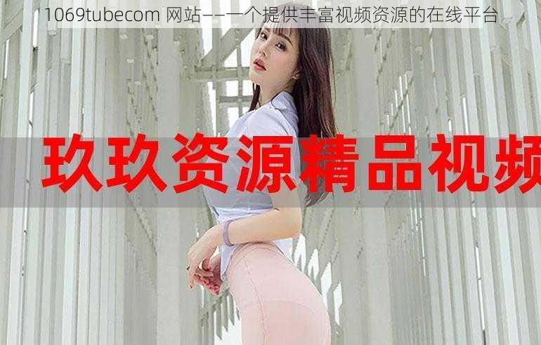 1069tubecom 网站——一个提供丰富视频资源的在线平台