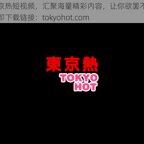 东京热短视频，汇聚海量精彩内容，让你欲罢不能立即下载链接：tokyohot.com