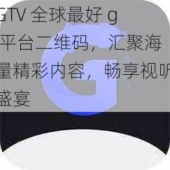 GTV 全球最好 g 平台二维码，汇聚海量精彩内容，畅享视听盛宴