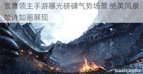 雪鹰领主手游曝光磅礴气势场景 绝美风景如诗如画展现