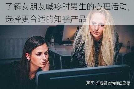 了解女朋友喊疼时男生的心理活动，选择更合适的知乎产品