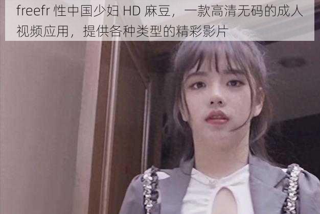 freefr 性中国少妇 HD 麻豆，一款高清无码的成人视频应用，提供各种类型的精彩影片