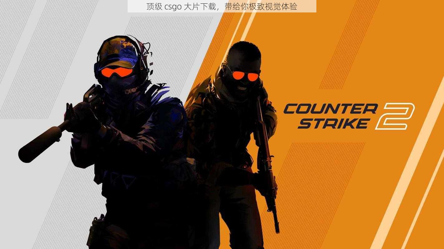 顶级 csgo 大片下载，带给你极致视觉体验