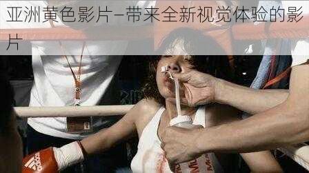 亚洲黄色影片—带来全新视觉体验的影片