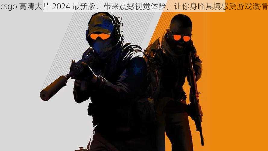 csgo 高清大片 2024 最新版，带来震撼视觉体验，让你身临其境感受游戏激情