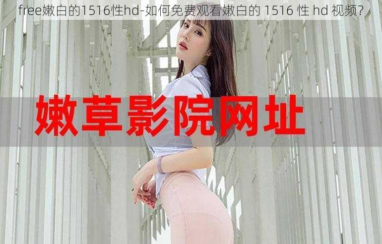 free嫩白的1516性hd-如何免费观看嫩白的 1516 性 hd 视频？