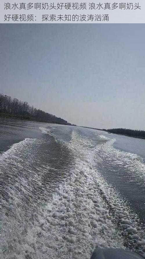 浪水真多啊奶头好硬视频 浪水真多啊奶头好硬视频：探索未知的波涛汹涌