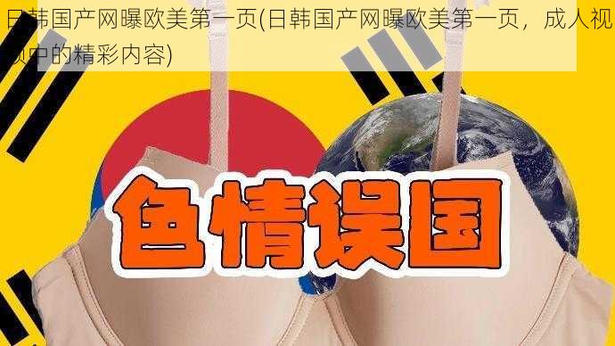 日韩国产网曝欧美第一页(日韩国产网曝欧美第一页，成人视频中的精彩内容)