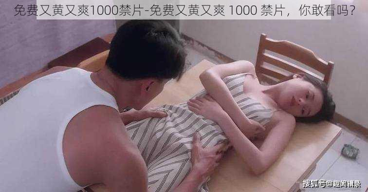 免费又黄又爽1000禁片-免费又黄又爽 1000 禁片，你敢看吗？