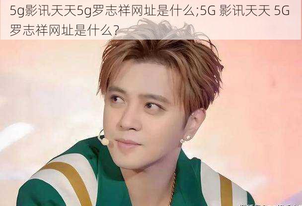 5g影讯天天5g罗志祥网址是什么;5G 影讯天天 5G 罗志祥网址是什么？