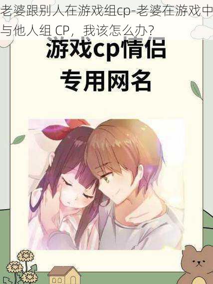 老婆跟别人在游戏组cp-老婆在游戏中与他人组 CP，我该怎么办？