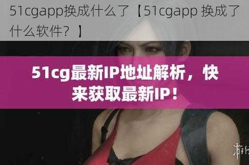 51cgapp换成什么了【51cgapp 换成了什么软件？】