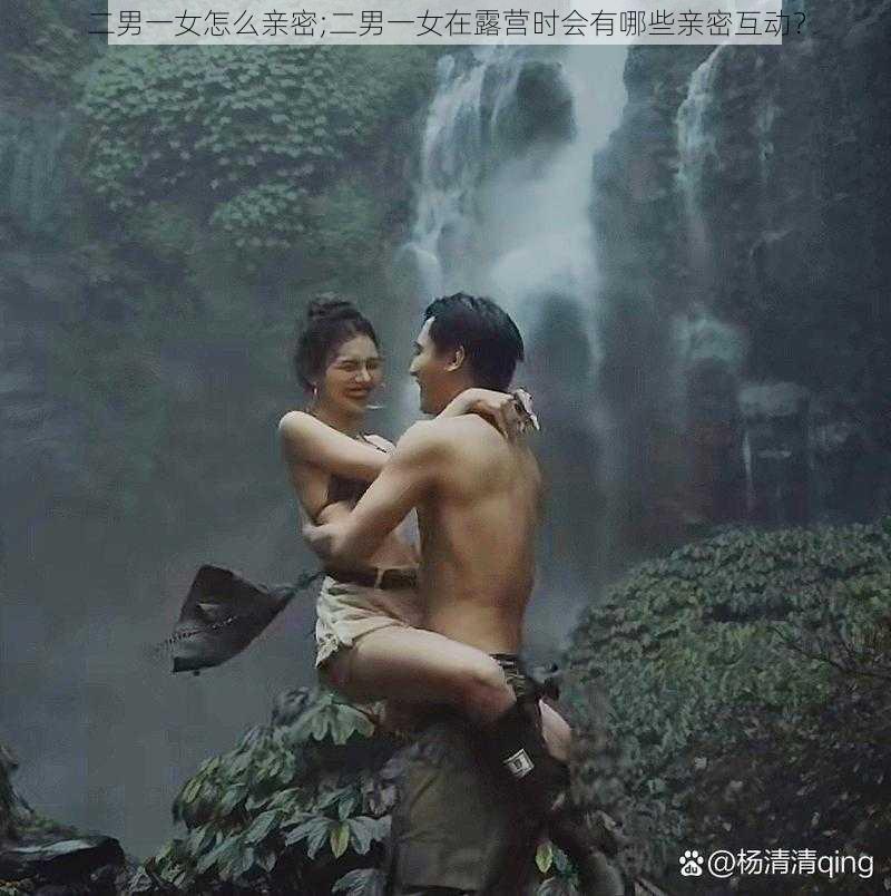 二男一女怎么亲密;二男一女在露营时会有哪些亲密互动？