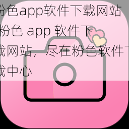 粉色app软件下载网站;粉色 app 软件下载网站，尽在粉色软件下载中心