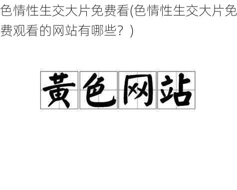 色情性生交大片免费看(色情性生交大片免费观看的网站有哪些？)