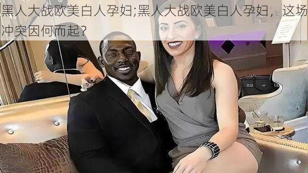 黑人大战欧美白人孕妇;黑人大战欧美白人孕妇，这场冲突因何而起？