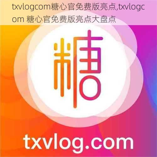 txvlogcom糖心官免费版亮点,txvlogcom 糖心官免费版亮点大盘点