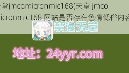 天堂jmcomicronmic168(天堂 jmcomicronmic168 网站是否存在色情低俗内容？)